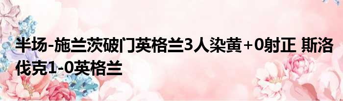 半场-施兰茨破门英格兰3人染黄+0射正 斯洛伐克1-0英格兰