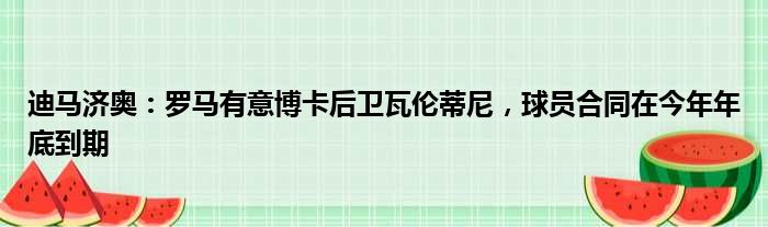 迪马济奥：罗马有意博卡后卫瓦伦蒂尼，球员合同在今年年底到期