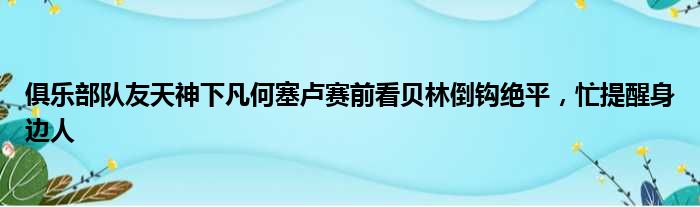 俱乐部队友天神下凡何塞卢赛前看贝林倒钩绝平，忙提醒身边人