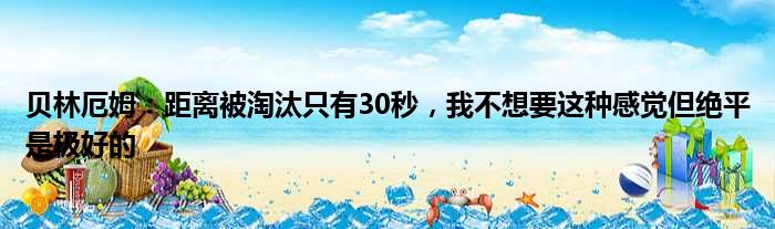 贝林厄姆：距离被淘汰只有30秒，我不想要这种感觉但绝平是极好的