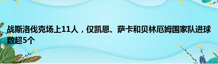 战斯洛伐克场上11人，仅凯恩、萨卡和贝林厄姆国家队进球数超5个