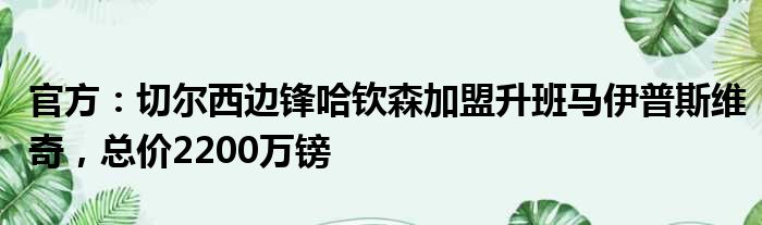 官方：切尔西边锋哈钦森加盟升班马伊普斯维奇，总价2200万镑