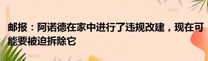 邮报：阿诺德在家中进行了违规改建，现在可能要被迫拆除它