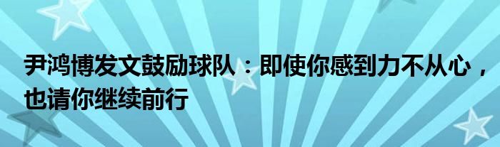 尹鸿博发文鼓励球队：即使你感到力不从心，也请你继续前行