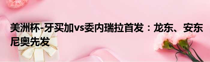 美洲杯-牙买加vs委内瑞拉首发：龙东、安东尼奥先发