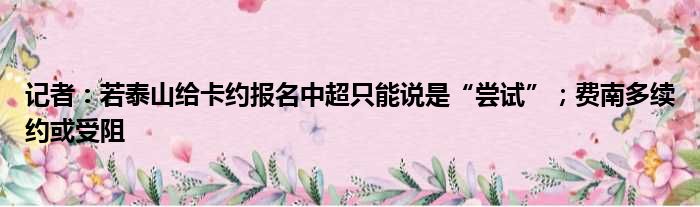 记者：若泰山给卡约报名中超只能说是“尝试”；费南多续约或受阻