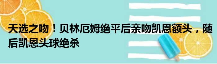 天选之吻！贝林厄姆绝平后亲吻凯恩额头，随后凯恩头球绝杀