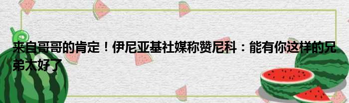 来自哥哥的肯定！伊尼亚基社媒称赞尼科：能有你这样的兄弟太好了