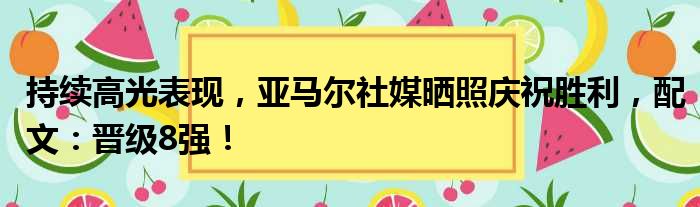 持续高光表现，亚马尔社媒晒照庆祝胜利，配文：晋级8强！