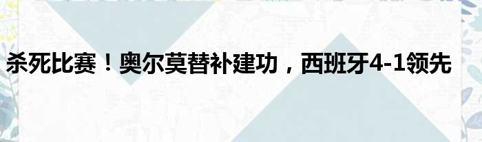 杀死比赛！奥尔莫替补建功，西班牙4-1领先