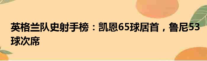 英格兰队史射手榜：凯恩65球居首，鲁尼53球次席