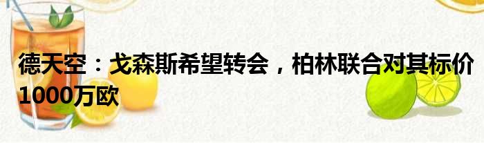 德天空：戈森斯希望转会，柏林联合对其标价1000万欧