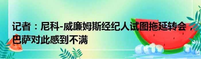 记者：尼科-威廉姆斯经纪人试图拖延转会，巴萨对此感到不满