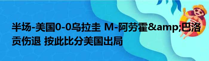 半场-美国0-0乌拉圭 M-阿劳霍&巴洛贡伤退 按此比分美国出局