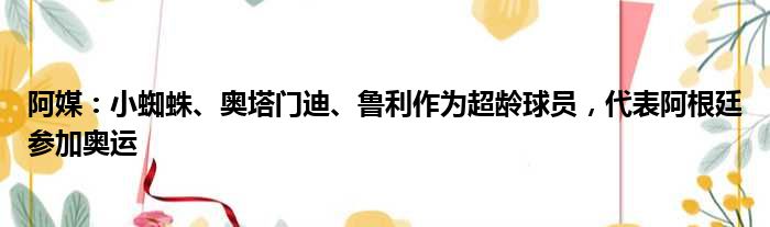 阿媒：小蜘蛛、奥塔门迪、鲁利作为超龄球员，代表阿根廷参加奥运