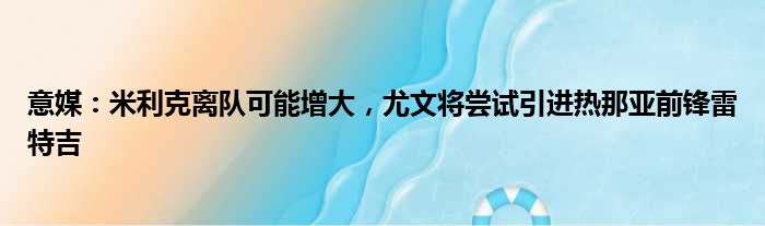 意媒：米利克离队可能增大，尤文将尝试引进热那亚前锋雷特吉