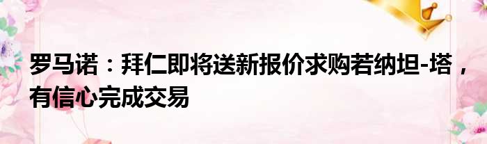 罗马诺：拜仁即将送新报价求购若纳坦-塔，有信心完成交易