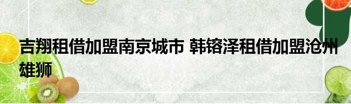 吉翔租借加盟南京城市 韩镕泽租借加盟沧州雄狮