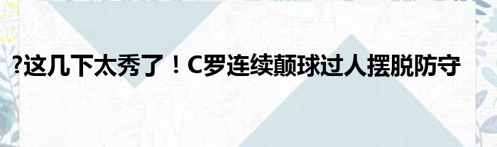 ?这几下太秀了！C罗连续颠球过人摆脱防守