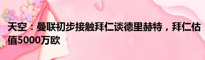 天空：曼联初步接触拜仁谈德里赫特，拜仁估值5000万欧