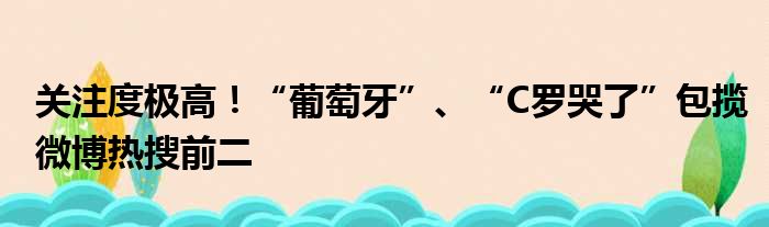 关注度极高！“葡萄牙”、“C罗哭了”包揽微博热搜前二