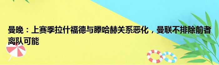 曼晚：上赛季拉什福德与滕哈赫关系恶化，曼联不排除前者离队可能