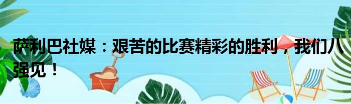 萨利巴社媒：艰苦的比赛精彩的胜利，我们八强见！