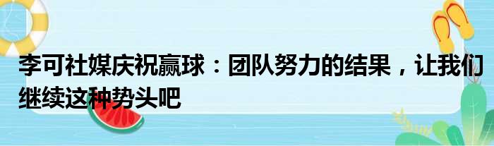 李可社媒庆祝赢球：团队努力的结果，让我们继续这种势头吧