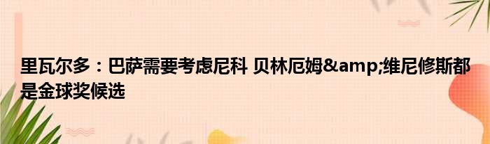 里瓦尔多：巴萨需要考虑尼科 贝林厄姆&维尼修斯都是金球奖候选