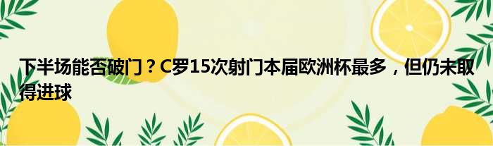 下半场能否破门？C罗15次射门本届欧洲杯最多，但仍未取得进球