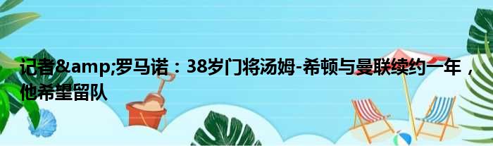 记者&罗马诺：38岁门将汤姆-希顿与曼联续约一年，他希望留队