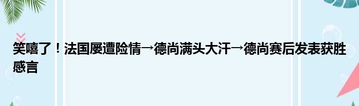 笑嘻了！法国屡遭险情→德尚满头大汗→德尚赛后发表获胜感言