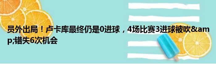 员外出局！卢卡库最终仍是0进球，4场比赛3进球被吹&错失6次机会