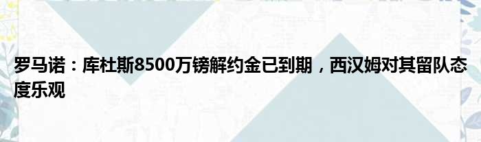 罗马诺：库杜斯8500万镑解约金已到期，西汉姆对其留队态度乐观