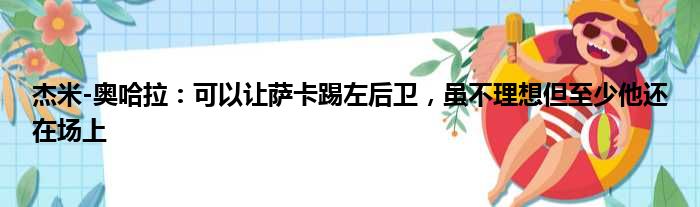 杰米-奥哈拉：可以让萨卡踢左后卫，虽不理想但至少他还在场上