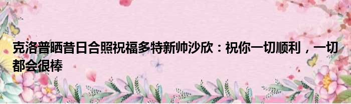 克洛普晒昔日合照祝福多特新帅沙欣：祝你一切顺利，一切都会很棒