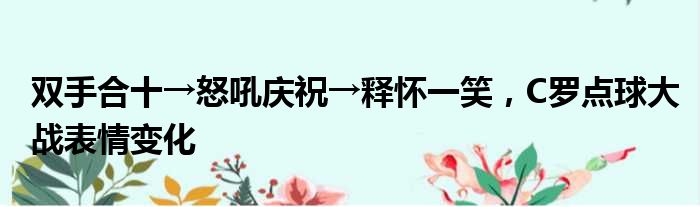 双手合十→怒吼庆祝→释怀一笑，C罗点球大战表情变化