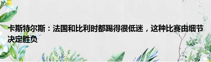 卡斯特尔斯：法国和比利时都踢得很低迷，这种比赛由细节决定胜负