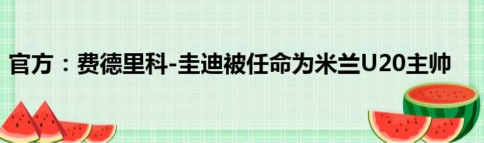 官方：费德里科-圭迪被任命为米兰U20主帅