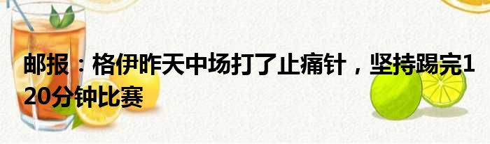 邮报：格伊昨天中场打了止痛针，坚持踢完120分钟比赛