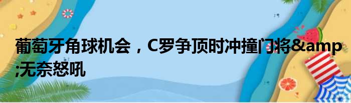 葡萄牙角球机会，C罗争顶时冲撞门将&无奈怒吼