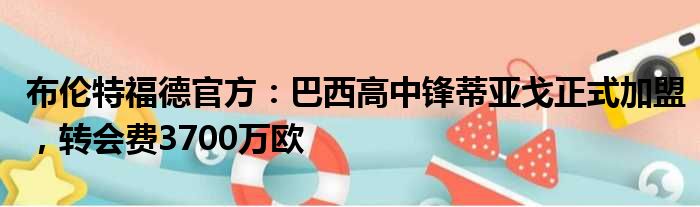 布伦特福德官方：巴西高中锋蒂亚戈正式加盟，转会费3700万欧