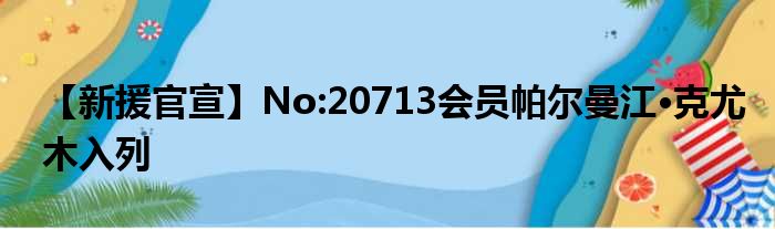 【新援官宣】No:20713会员帕尔曼江·克尤木入列