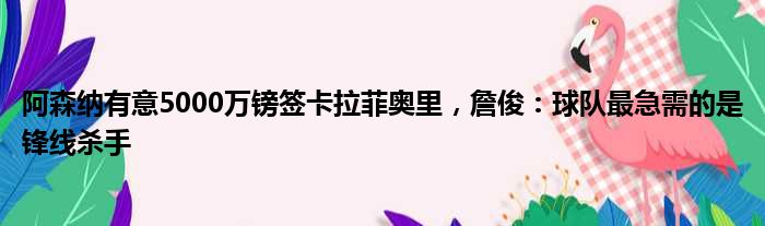 阿森纳有意5000万镑签卡拉菲奥里，詹俊：球队最急需的是锋线杀手