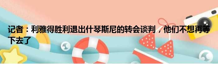 记者：利雅得胜利退出什琴斯尼的转会谈判，他们不想再等下去了