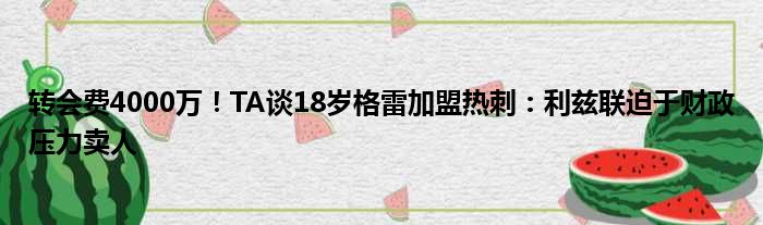 转会费4000万！TA谈18岁格雷加盟热刺：利兹联迫于财政压力卖人