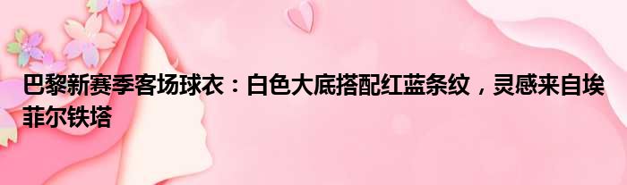 巴黎新赛季客场球衣：白色大底搭配红蓝条纹，灵感来自埃菲尔铁塔