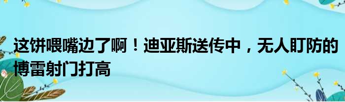 这饼喂嘴边了啊！迪亚斯送传中，无人盯防的博雷射门打高