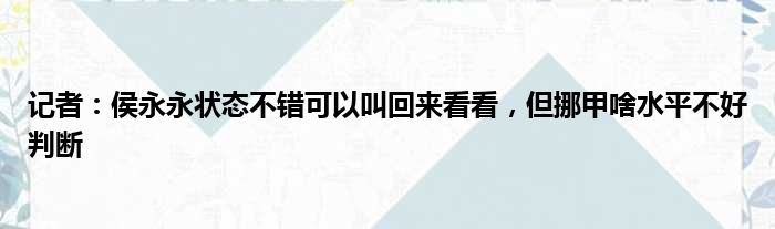 记者：侯永永状态不错可以叫回来看看，但挪甲啥水平不好判断