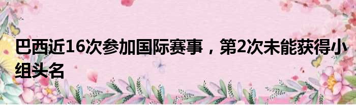 巴西近16次参加国际赛事，第2次未能获得小组头名